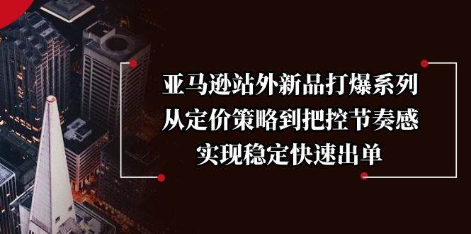 亚马逊站外新品打爆系列，从定价策略到把控节奏感，实现稳定快速出单-创客网