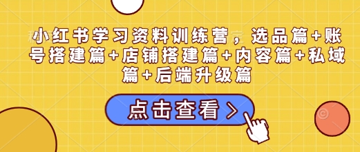 小红书学习资料训练营，选品篇+账号搭建篇+店铺搭建篇+内容篇+私域篇+后端升级篇-创客网