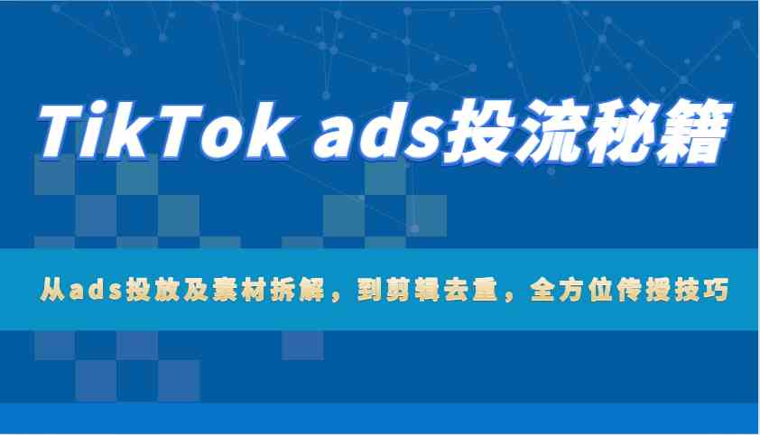 TikTok ads投流秘籍：从ads投放及素材拆解，到剪辑去重，全方位传授技巧-创客网