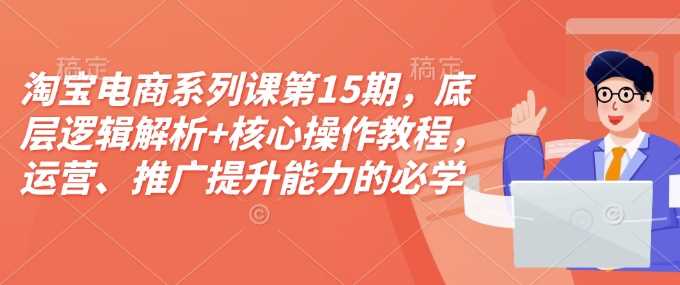 淘宝电商系列课第15期，底层逻辑解析+核心操作教程，运营、推广提升能力的必学课程+配套资料-创客网