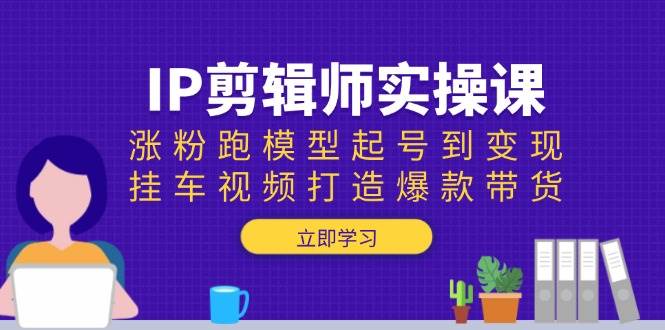 IP剪辑师实操课：涨粉跑模型起号到变现，挂车视频打造爆款带货-创客网