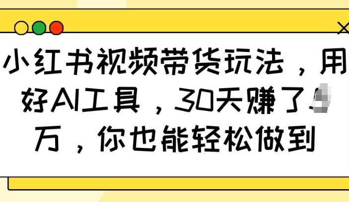 小红书视频带货玩法，用好AI工具，30天收益过W，你也能轻松做到-创客网