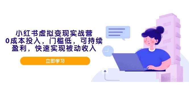 小红书虚拟变现实战营，0成本投入，门槛低，可持续盈利，快速实现被动收入-创客网