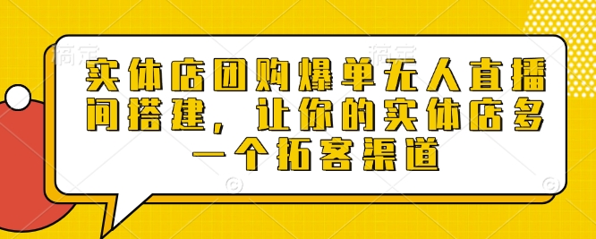 实体店团购爆单无人直播间搭建，让你的实体店多一个拓客渠道-创客网