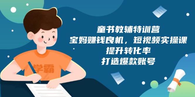 童书教辅特训营，宝妈赚钱良机，短视频实操课，提升转化率，打造爆款账号-创客网