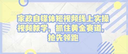 家政自媒体短视频线上实操视频教学，抓住黄金赛道，抢先领跑!-创客网