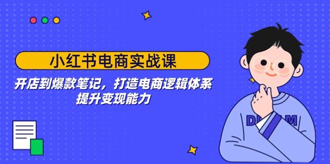 小红书电商实战课：开店到爆款笔记，打造电商逻辑体系，提升变现能力-创客网