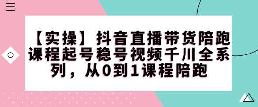 【实操】抖音直播带货陪跑课程起号稳号视频千川全系列，从0到1课程陪跑-创客网