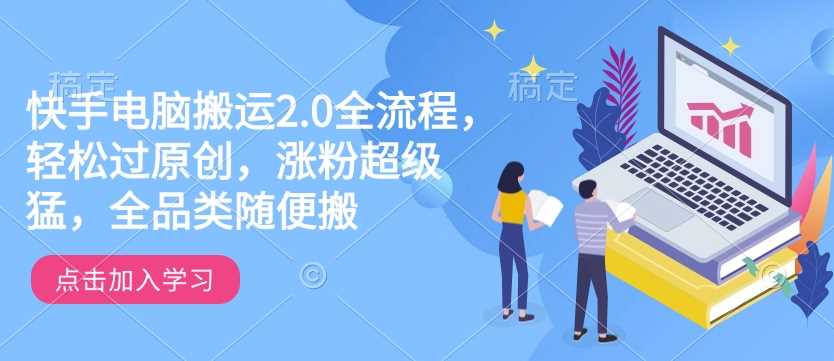 快手电脑搬运2.0全流程，轻松过原创，涨粉超级猛，全品类随便搬-创客网