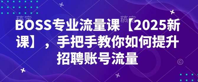 BOSS专业流量课【2025新课】，手把手教你如何提升招聘账号流量-创客网