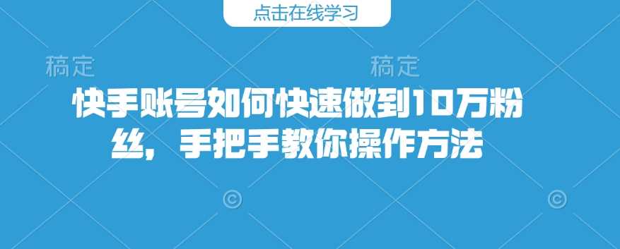 快手账号如何快速做到10万粉丝，手把手教你操作方法-创客网