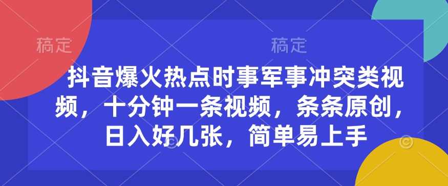 抖音爆火热点时事军事冲突类视频，十分钟一条视频，条条原创，日入好几张，简单易上手-创客网