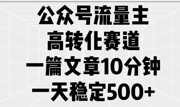 公众号流量主高转化赛道，一篇文章10分钟，一天稳定5张-创客网