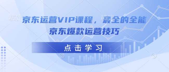 京东运营VIP课程，最全的全能京东爆款运营技巧-创客网