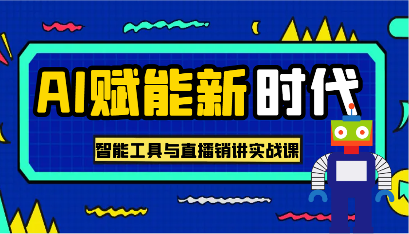 AI赋能新时代·从入门到精通的智能工具与直播销讲实战课，助您在数字时代脱颖而出！-创客网