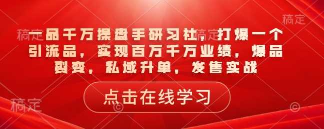 一品千万操盘手研习社，打爆一个引流品，实现百万千万业绩，爆品裂变，私域升单，发售实战-创客网