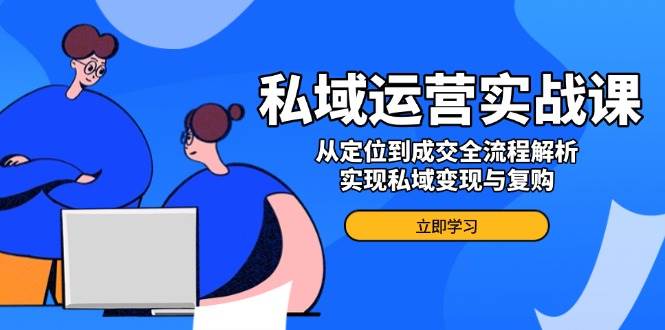 私域运营实战课，从定位到成交全流程解析，实现私域变现与复购-创客网