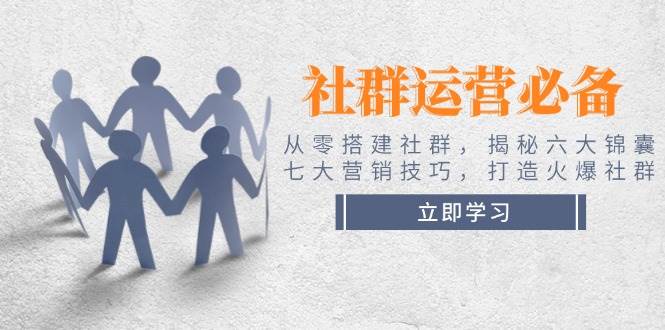 社群运营必备！从零搭建社群，揭秘六大锦囊、七大营销技巧，打造火爆社群-创客网