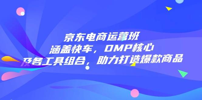 京东电商运营班：涵盖快车，DMP核心及各工具组合，助力打造爆款商品-创客网