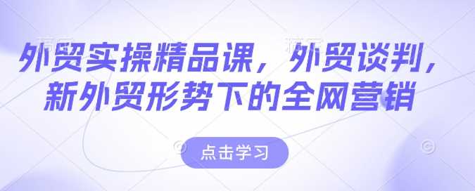 外贸实操精品课，外贸谈判，新外贸形势下的全网营销-创客网