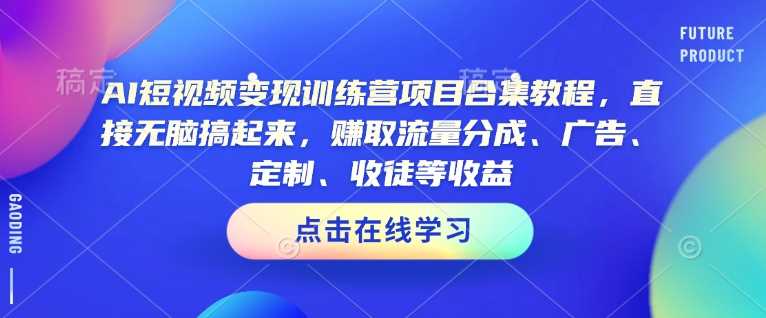 AI短视频变现训练营项目合集教程，直接无脑搞起来，赚取流量分成、广告、定制、收徒等收益-创客网