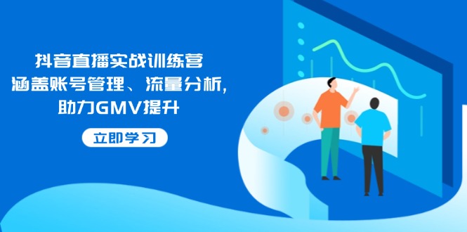 抖音直播实战训练营：涵盖账号管理、流量分析, 助力GMV提升-创客网