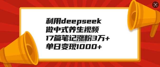 利用deepseek做中式养生视频，17篇笔记涨粉3万+，单日变现1k-创客网